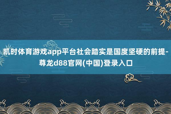 凯时体育游戏app平台社会踏实是国度坚硬的前提-尊龙d88官网(中国)登录入口