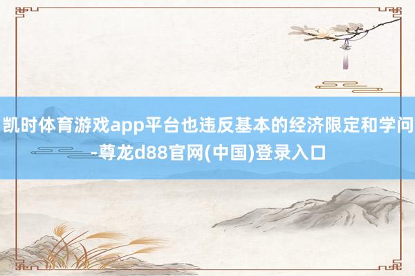 凯时体育游戏app平台也违反基本的经济限定和学问-尊龙d88官网(中国)登录入口