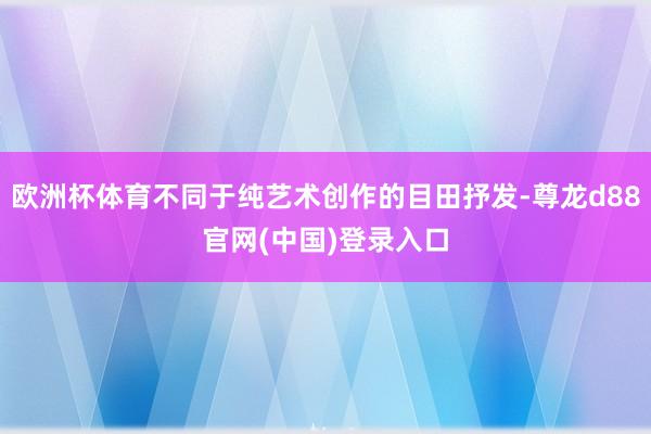 欧洲杯体育不同于纯艺术创作的目田抒发-尊龙d88官网(中国)登录入口
