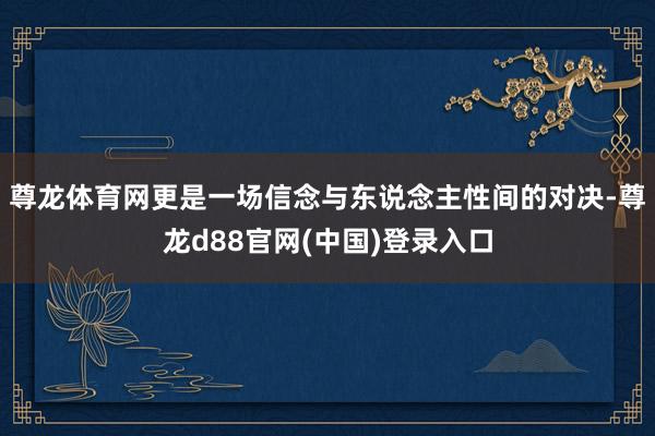 尊龙体育网更是一场信念与东说念主性间的对决-尊龙d88官网(中国)登录入口