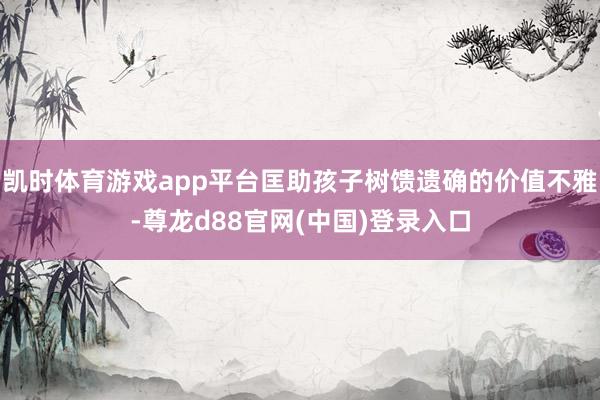 凯时体育游戏app平台匡助孩子树馈遗确的价值不雅-尊龙d88官网(中国)登录入口