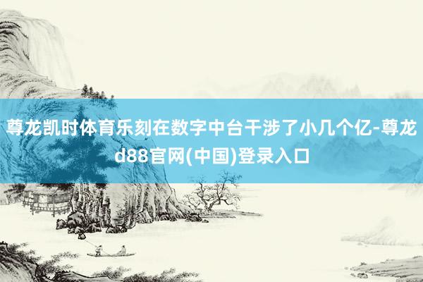 尊龙凯时体育乐刻在数字中台干涉了小几个亿-尊龙d88官网(中国)登录入口