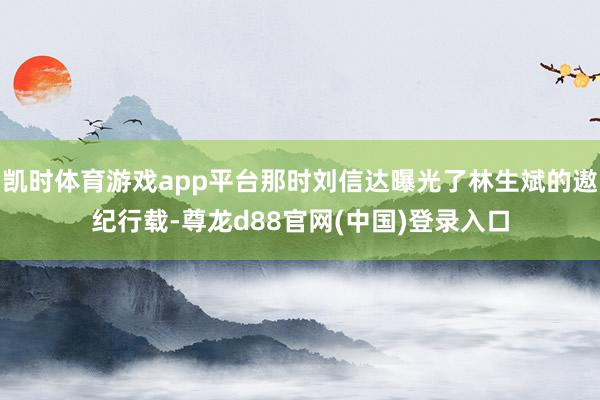凯时体育游戏app平台那时刘信达曝光了林生斌的遨纪行载-尊龙d88官网(中国)登录入口