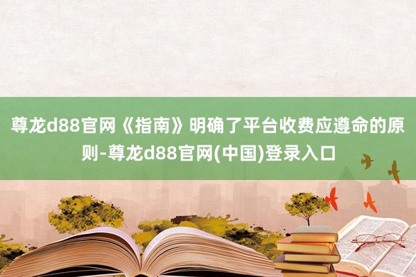 尊龙d88官网　　《指南》明确了平台收费应遵命的原则-尊龙d88官网(中国)登录入口
