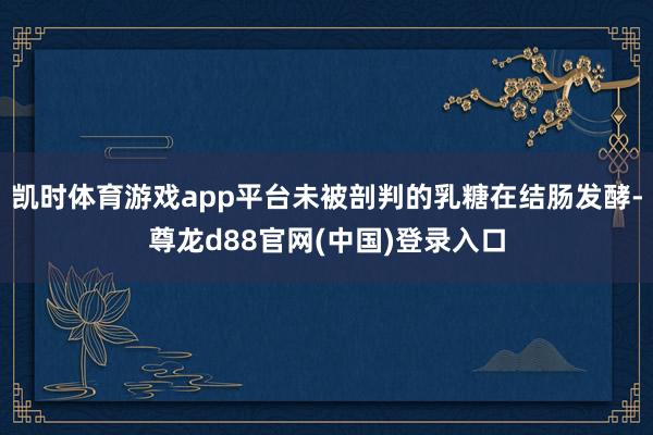 凯时体育游戏app平台未被剖判的乳糖在结肠发酵-尊龙d88官网(中国)登录入口