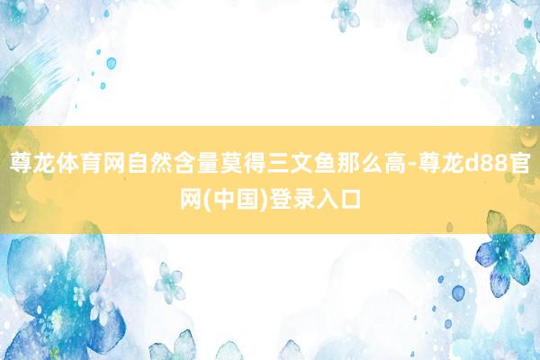 尊龙体育网自然含量莫得三文鱼那么高-尊龙d88官网(中国)登录入口