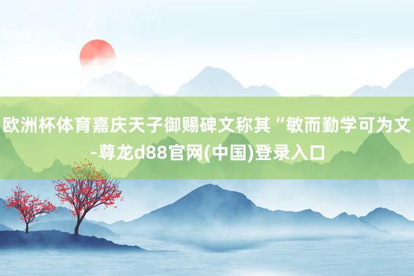 欧洲杯体育嘉庆天子御赐碑文称其“敏而勤学可为文-尊龙d88官网(中国)登录入口