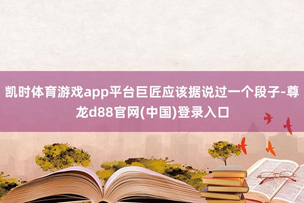 凯时体育游戏app平台巨匠应该据说过一个段子-尊龙d88官网(中国)登录入口