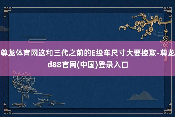 尊龙体育网这和三代之前的E级车尺寸大要换取-尊龙d88官网(中国)登录入口
