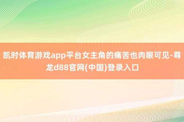 凯时体育游戏app平台女主角的痛苦也肉眼可见-尊龙d88官网(中国)登录入口