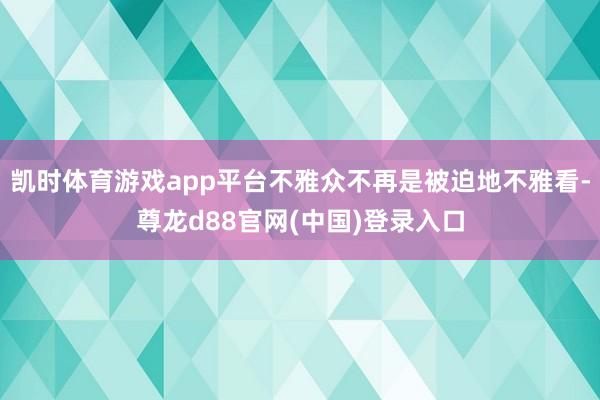 凯时体育游戏app平台不雅众不再是被迫地不雅看-尊龙d88官网(中国)登录入口