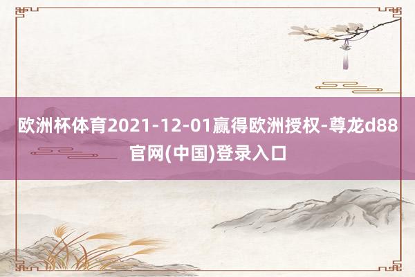 欧洲杯体育2021-12-01赢得欧洲授权-尊龙d88官网(中国)登录入口