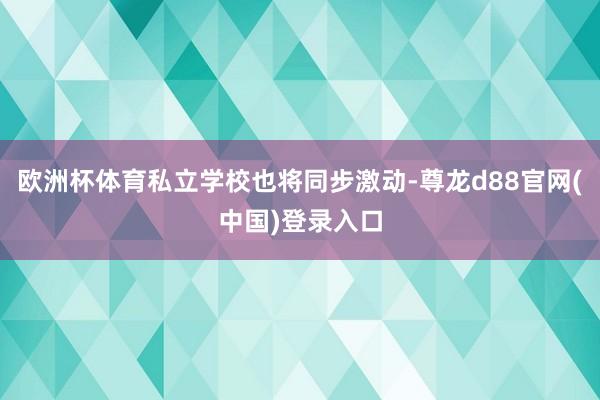 欧洲杯体育私立学校也将同步激动-尊龙d88官网(中国)登录入口
