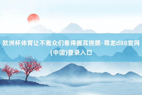 欧洲杯体育让不雅众们看得握耳挠腮-尊龙d88官网(中国)登录入口