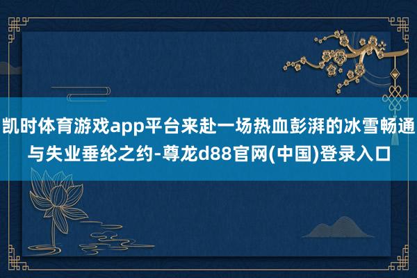 凯时体育游戏app平台来赴一场热血彭湃的冰雪畅通与失业垂纶之约-尊龙d88官网(中国)登录入口
