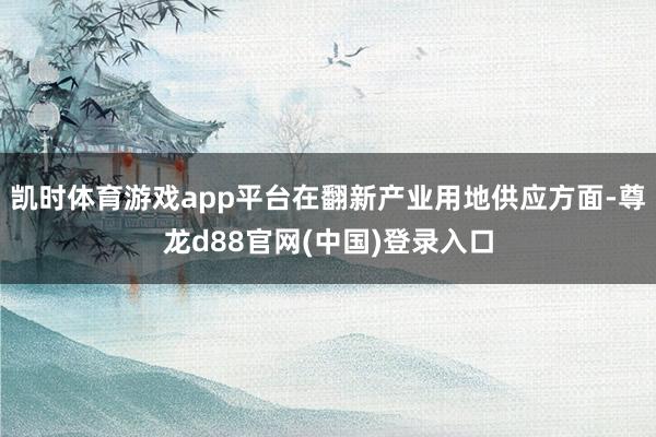凯时体育游戏app平台在翻新产业用地供应方面-尊龙d88官网(中国)登录入口