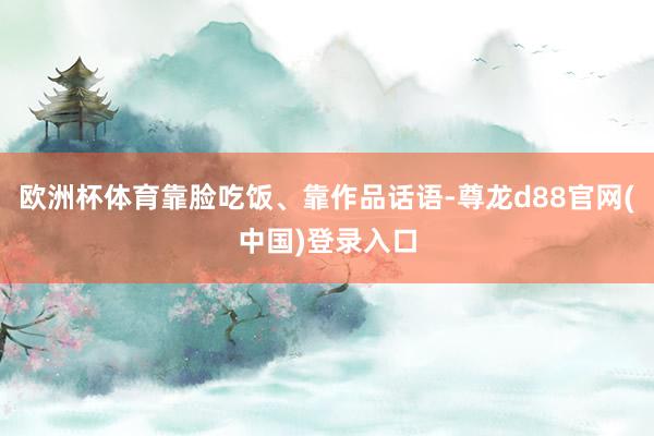 欧洲杯体育靠脸吃饭、靠作品话语-尊龙d88官网(中国)登录入口