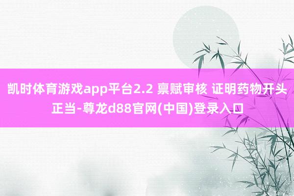 凯时体育游戏app平台2.2 禀赋审核 证明药物开头正当-尊龙d88官网(中国)登录入口