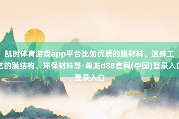 凯时体育游戏app平台比如优质的膜材料、迥殊工艺的膜结构、环保材料等-尊龙d88官网(中国)登录入口