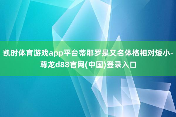 凯时体育游戏app平台蒂耶罗是又名体格相对矮小-尊龙d88官网(中国)登录入口