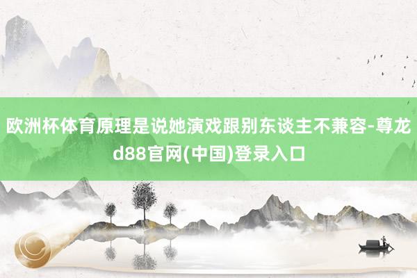 欧洲杯体育原理是说她演戏跟别东谈主不兼容-尊龙d88官网(中国)登录入口