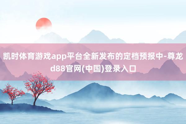 凯时体育游戏app平台全新发布的定档预报中-尊龙d88官网(中国)登录入口