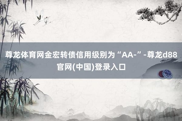 尊龙体育网金宏转债信用级别为“AA-”-尊龙d88官网(中国)登录入口