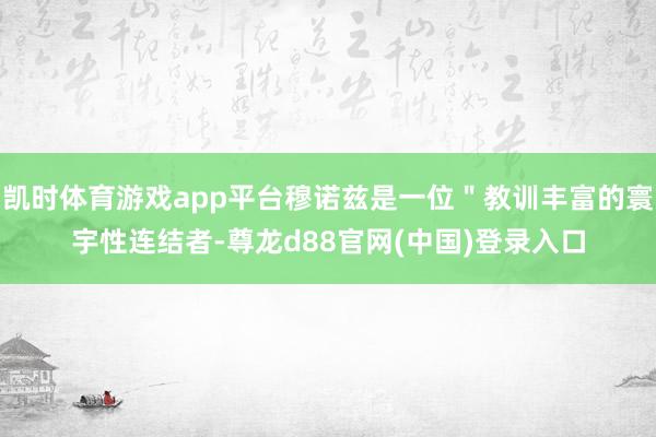 凯时体育游戏app平台穆诺兹是一位＂教训丰富的寰宇性连结者-尊龙d88官网(中国)登录入口