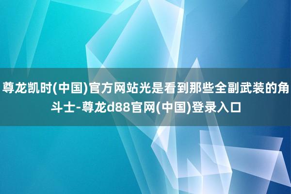 尊龙凯时(中国)官方网站光是看到那些全副武装的角斗士-尊龙d88官网(中国)登录入口