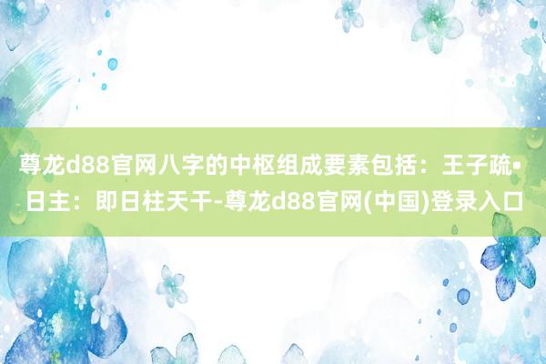 尊龙d88官网八字的中枢组成要素包括：王子疏• 日主：即日柱天干-尊龙d88官网(中国)登录入口