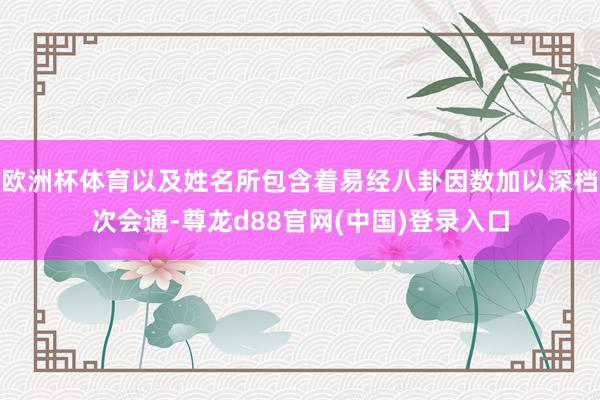 欧洲杯体育以及姓名所包含着易经八卦因数加以深档次会通-尊龙d88官网(中国)登录入口