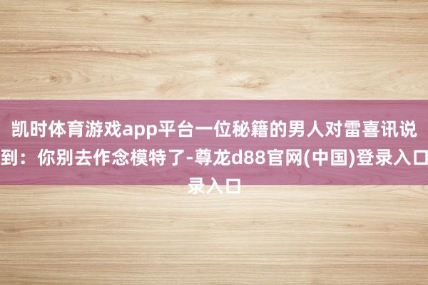 凯时体育游戏app平台一位秘籍的男人对雷喜讯说到：你别去作念模特了-尊龙d88官网(中国)登录入口