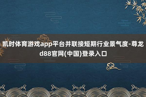 凯时体育游戏app平台并联接短期行业景气度-尊龙d88官网(中国)登录入口