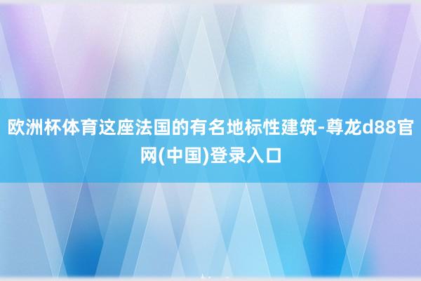 欧洲杯体育这座法国的有名地标性建筑-尊龙d88官网(中国)登录入口