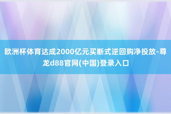 欧洲杯体育达成2000亿元买断式逆回购净投放-尊龙d88官网(中国)登录入口