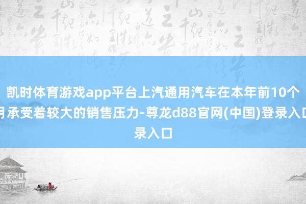 凯时体育游戏app平台上汽通用汽车在本年前10个月承受着较大的销售压力-尊龙d88官网(中国)登录入口