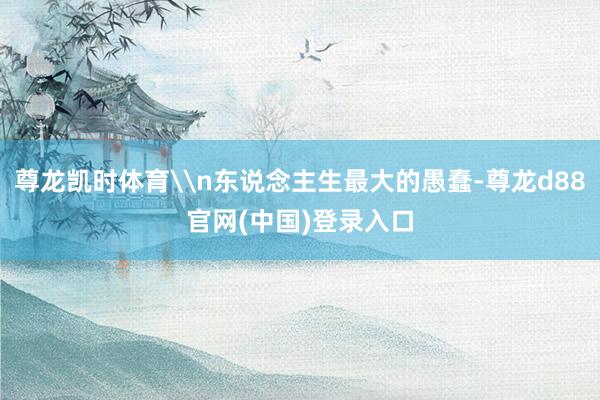 尊龙凯时体育\n东说念主生最大的愚蠢-尊龙d88官网(中国)登录入口