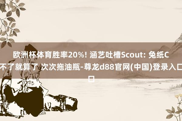 欧洲杯体育胜率20%! 涵艺吐槽Scout: 兔纸C不了就算了 次次拖油瓶-尊龙d88官网(中国)登录入口