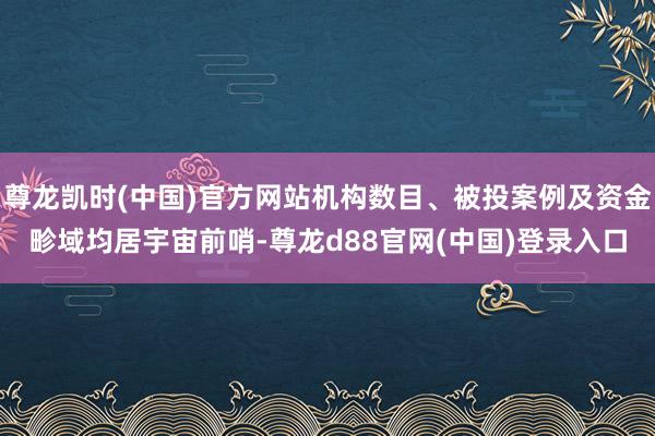 尊龙凯时(中国)官方网站机构数目、被投案例及资金畛域均居宇宙前哨-尊龙d88官网(中国)登录入口