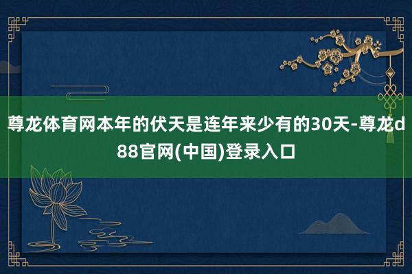 尊龙体育网本年的伏天是连年来少有的30天-尊龙d88官网(中国)登录入口