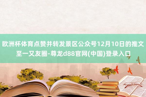 欧洲杯体育点赞并转发景区公众号12月10日的推文至一又友圈-尊龙d88官网(中国)登录入口