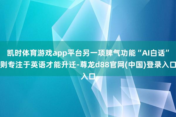 凯时体育游戏app平台另一项脾气功能“AI白话”则专注于英语才能升迁-尊龙d88官网(中国)登录入口