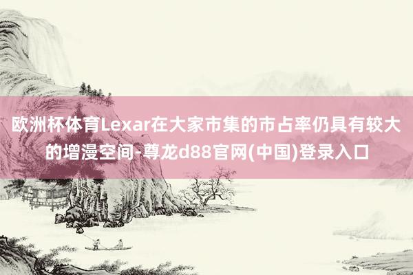 欧洲杯体育Lexar在大家市集的市占率仍具有较大的增漫空间-尊龙d88官网(中国)登录入口