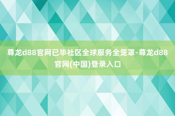 尊龙d88官网已毕社区全球服务全笼罩-尊龙d88官网(中国)登录入口