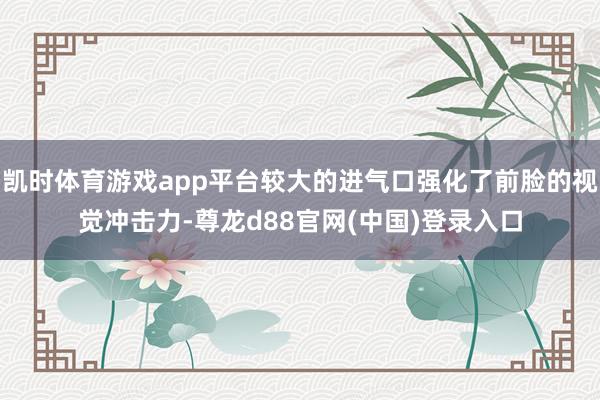 凯时体育游戏app平台较大的进气口强化了前脸的视觉冲击力-尊龙d88官网(中国)登录入口