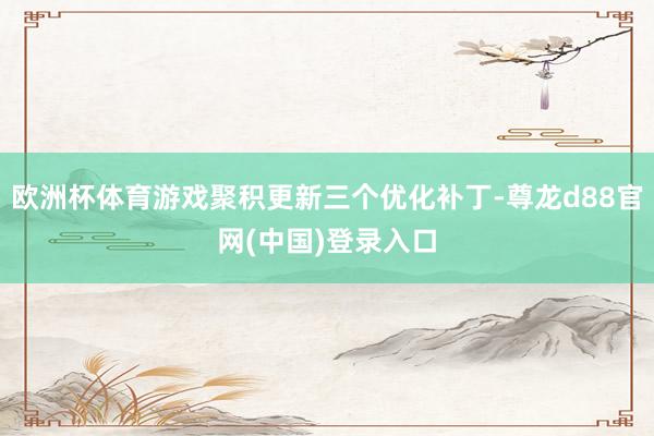 欧洲杯体育游戏聚积更新三个优化补丁-尊龙d88官网(中国)登录入口