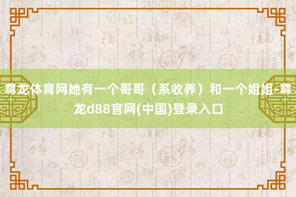 尊龙体育网她有一个哥哥（系收养）和一个姐姐-尊龙d88官网(中国)登录入口