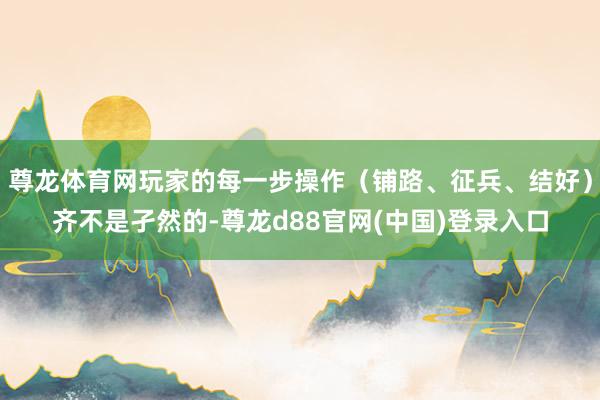 尊龙体育网玩家的每一步操作（铺路、征兵、结好）齐不是孑然的-尊龙d88官网(中国)登录入口