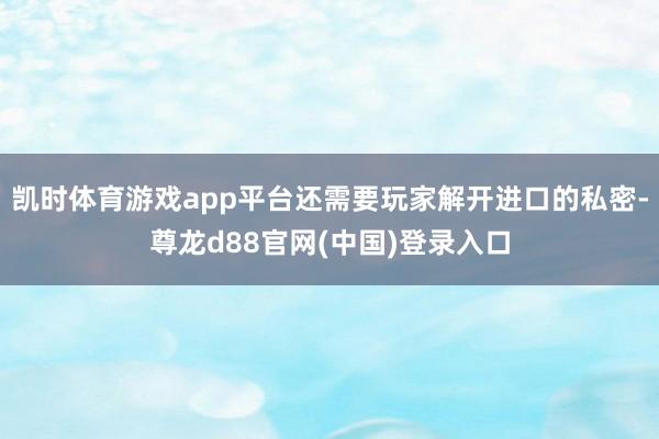 凯时体育游戏app平台还需要玩家解开进口的私密-尊龙d88官网(中国)登录入口