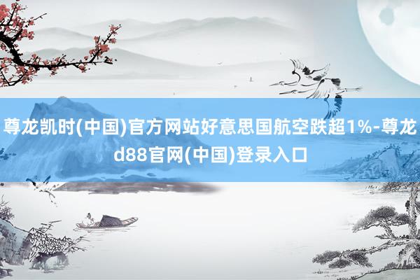 尊龙凯时(中国)官方网站好意思国航空跌超1%-尊龙d88官网(中国)登录入口
